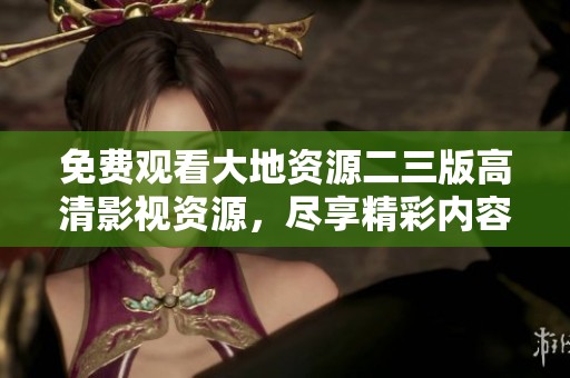 免费观看大地资源二三版高清影视资源，尽享精彩内容