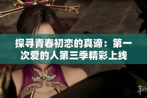 探寻青春初恋的真谛：第一次爱的人第三季精彩上线