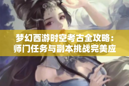梦幻西游时空考古全攻略：师门任务与副本挑战完美应对技巧分享