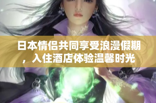 日本情侣共同享受浪漫假期，入住酒店体验温馨时光