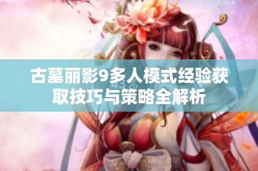 古墓丽影9多人模式经验获取技巧与策略全解析