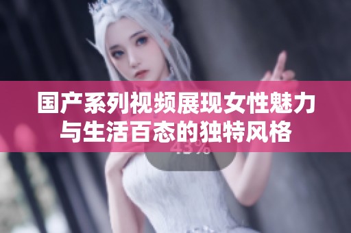 国产系列视频展现女性魅力与生活百态的独特风格
