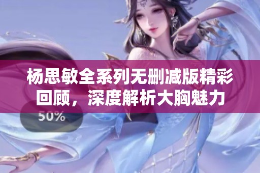 杨思敏全系列无删减版精彩回顾，深度解析大胸魅力