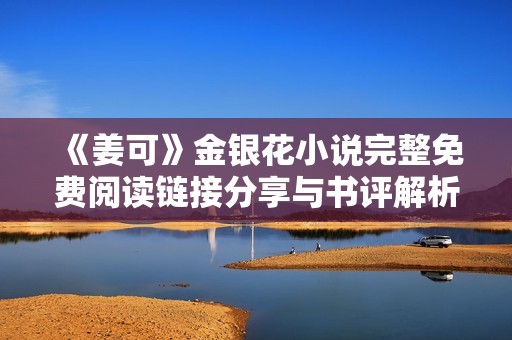 《姜可》金银花小说完整免费阅读链接分享与书评解析