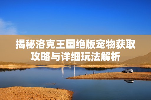 揭秘洛克王国绝版宠物获取攻略与详细玩法解析