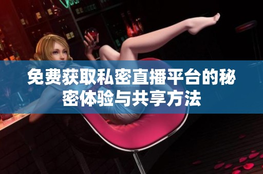免费获取私密直播平台的秘密体验与共享方法