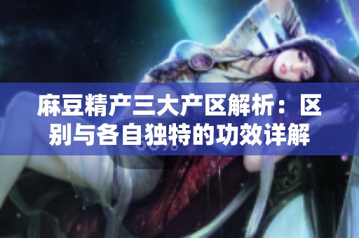 麻豆精产三大产区解析：区别与各自独特的功效详解