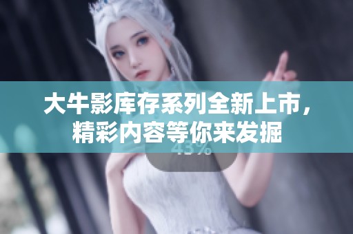大牛影库存系列全新上市，精彩内容等你来发掘