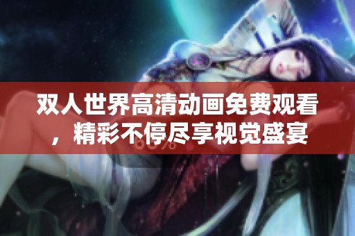 双人世界高清动画免费观看，精彩不停尽享视觉盛宴