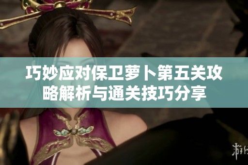 巧妙应对保卫萝卜第五关攻略解析与通关技巧分享