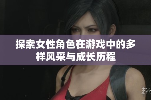 探索女性角色在游戏中的多样风采与成长历程