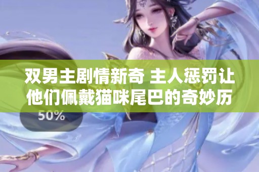 双男主剧情新奇 主人惩罚让他们佩戴猫咪尾巴的奇妙历程