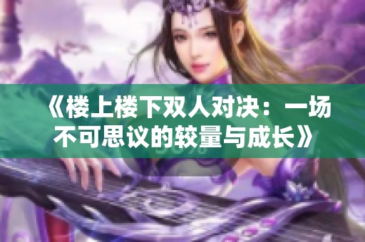 《楼上楼下双人对决：一场不可思议的较量与成长》