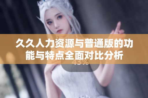 久久人力资源与普通版的功能与特点全面对比分析
