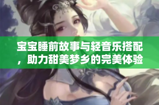 宝宝睡前故事与轻音乐搭配，助力甜美梦乡的完美体验
