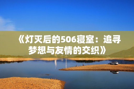 《灯灭后的506寝室：追寻梦想与友情的交织》