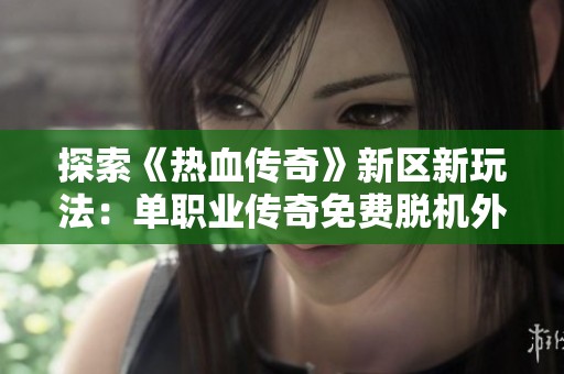 探索《热血传奇》新区新玩法：单职业传奇免费脱机外挂的真相解析
