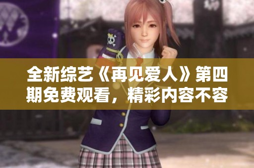 全新综艺《再见爱人》第四期免费观看，精彩内容不容错过