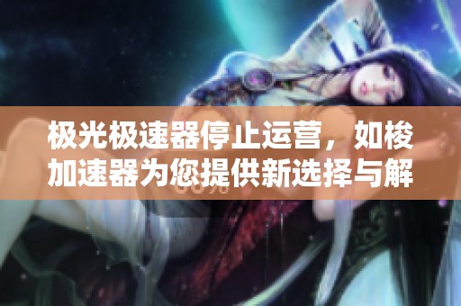 极光极速器停止运营，如梭加速器为您提供新选择与解决方案