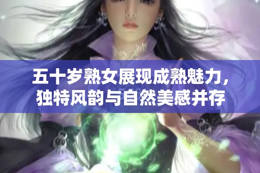 五十岁熟女展现成熟魅力，独特风韵与自然美感并存
