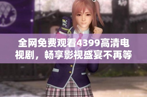 全网免费观看4399高清电视剧，畅享影视盛宴不再等待