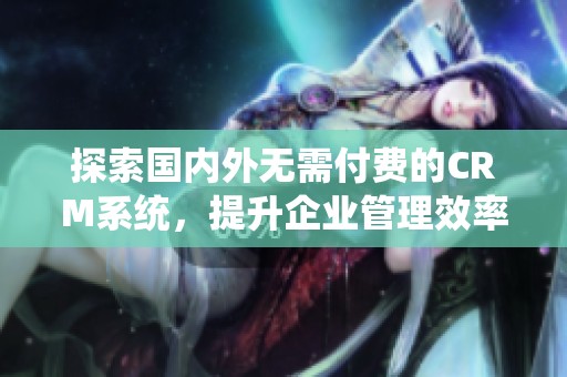 探索国内外无需付费的CRM系统，提升企业管理效率