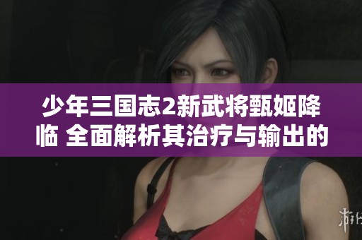 少年三国志2新武将甄姬降临 全面解析其治疗与输出的双重能力