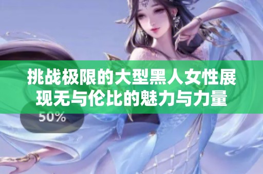 挑战极限的大型黑人女性展现无与伦比的魅力与力量