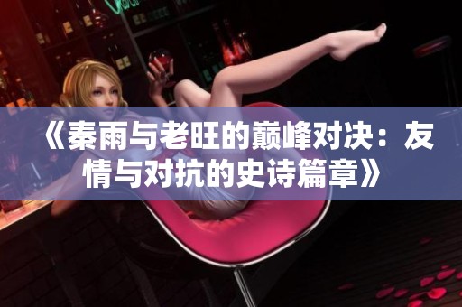 《秦雨与老旺的巅峰对决：友情与对抗的史诗篇章》