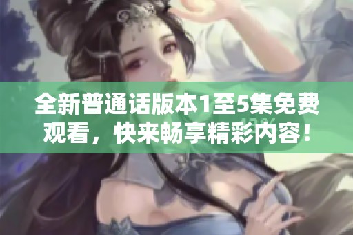 全新普通话版本1至5集免费观看，快来畅享精彩内容！