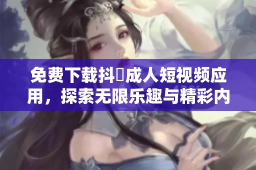 免费下载抖抈成人短视频应用，探索无限乐趣与精彩内容