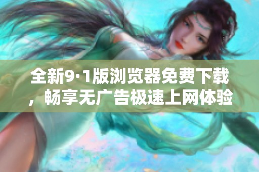 全新9·1版浏览器免费下载，畅享无广告极速上网体验