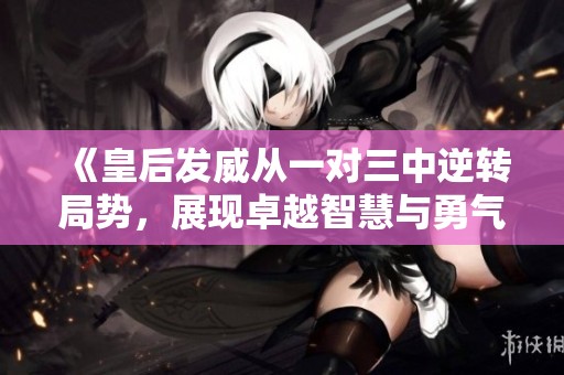 《皇后发威从一对三中逆转局势，展现卓越智慧与勇气》