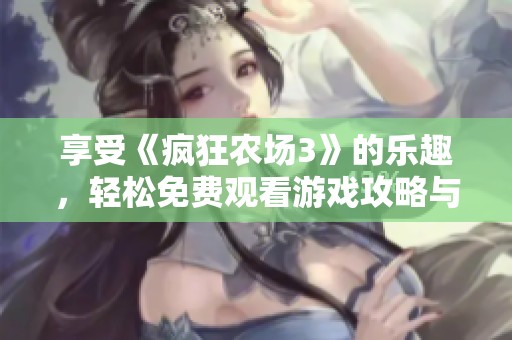 享受《疯狂农场3》的乐趣，轻松免费观看游戏攻略与技巧分享