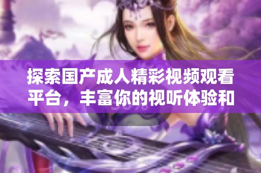 探索国产成人精彩视频观看平台，丰富你的视听体验和娱乐选择