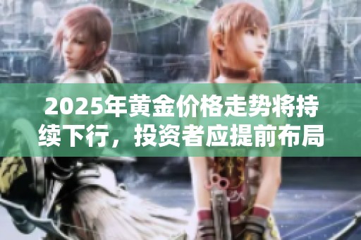 2025年黄金价格走势将持续下行，投资者应提前布局应对