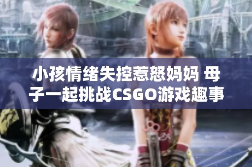 小孩情绪失控惹怒妈妈 母子一起挑战CSGO游戏趣事分享