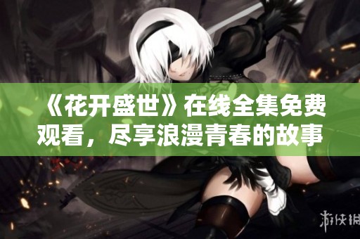 《花开盛世》在线全集免费观看，尽享浪漫青春的故事与情感