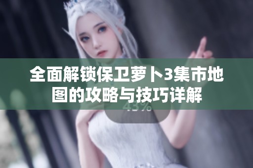 全面解锁保卫萝卜3集市地图的攻略与技巧详解