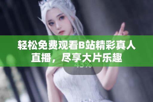 轻松免费观看B站精彩真人直播，尽享大片乐趣