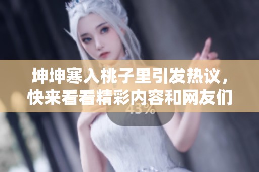坤坤寒入桃子里引发热议，快来看看精彩内容和网友们的反应！