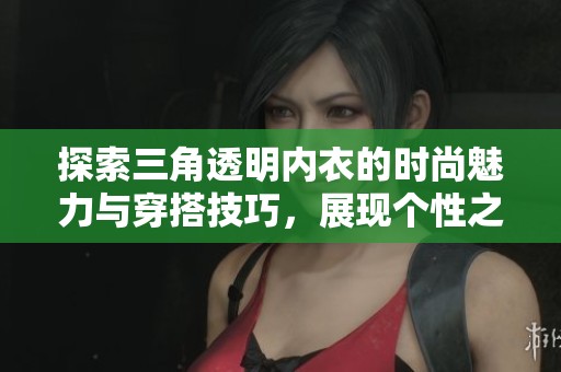 探索三角透明内衣的时尚魅力与穿搭技巧，展现个性之美