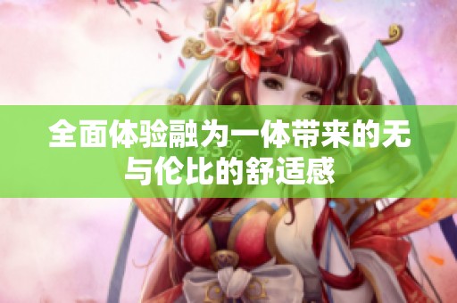 全面体验融为一体带来的无与伦比的舒适感