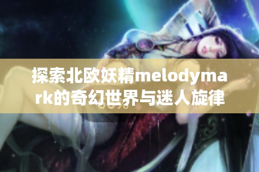 探索北欧妖精melodymark的奇幻世界与迷人旋律