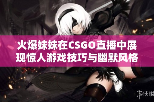 火爆妹妹在CSGO直播中展现惊人游戏技巧与幽默风格