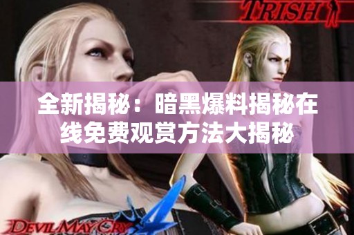 全新揭秘：暗黑爆料揭秘在线免费观赏方法大揭秘