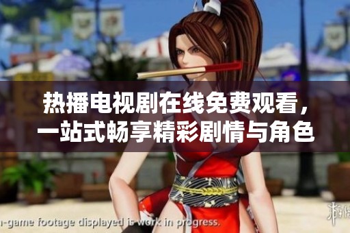 热播电视剧在线免费观看，一站式畅享精彩剧情与角色互动