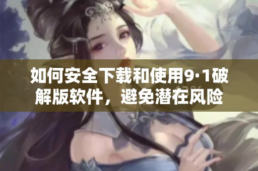 如何安全下载和使用9·1破解版软件，避免潜在风险