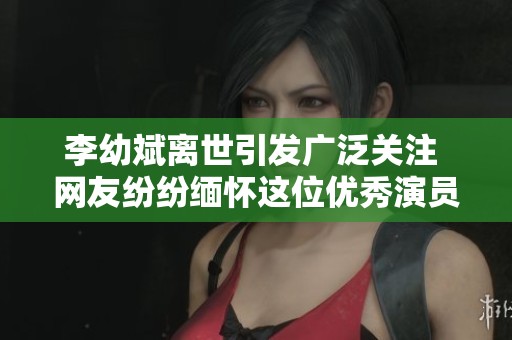 李幼斌离世引发广泛关注 网友纷纷缅怀这位优秀演员