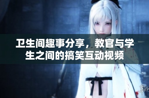 卫生间趣事分享，教官与学生之间的搞笑互动视频
